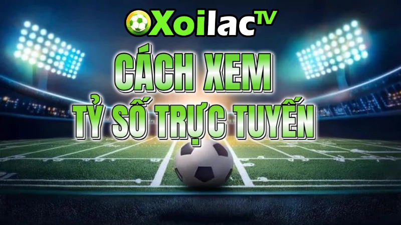 Cách xem tỷ số bóng đá trên Xôi Lạc cực kỳ dễ dàng và chuẩn xác