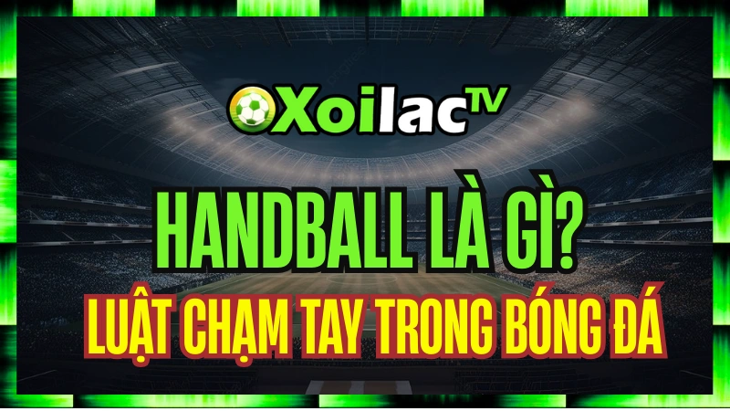 Handball Là Gì? Luật Chạm Tay Trong Bóng Đá & Những Tình Huống Gây Tranh Cãi