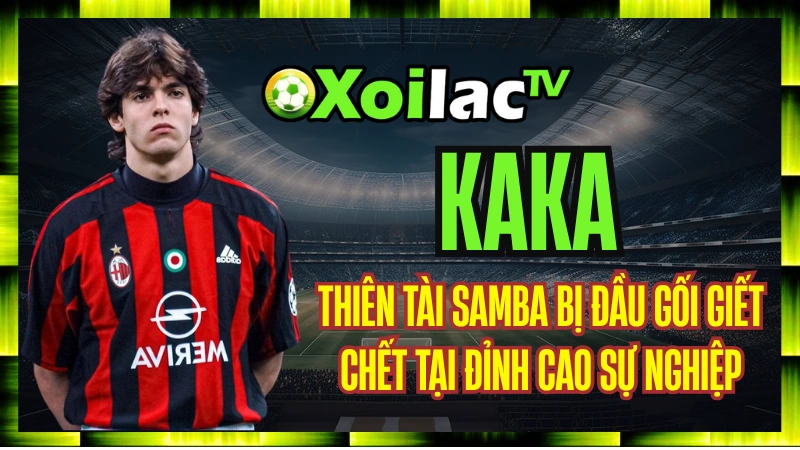 Kaka – Thiên Tài Samba Bị Đầu Gối Giết Chết Tại Đỉnh Cao Sự Nghiệp