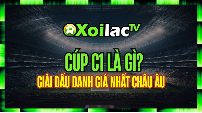 Cúp C1 Là Gì? – Giải Đấu Danh Giá Nhất Châu Âu