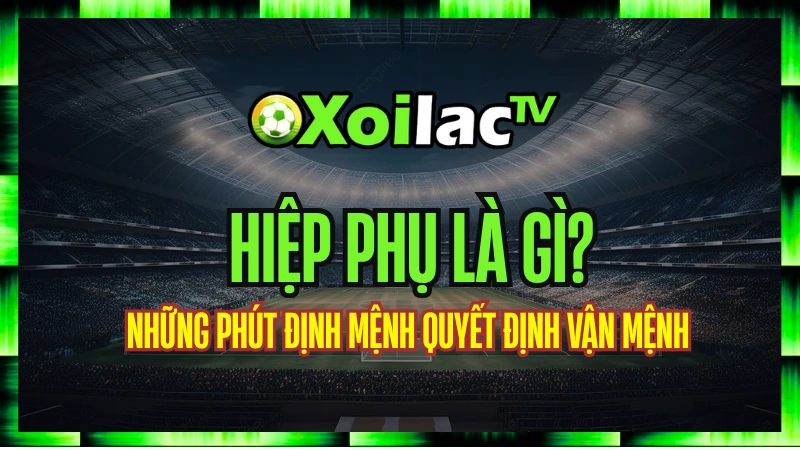 Hiệp Phụ Là Gì? Những Phút Định Mệnh Quyết Định Vận Mệnh Trận Đấu Tại Xoilac TV