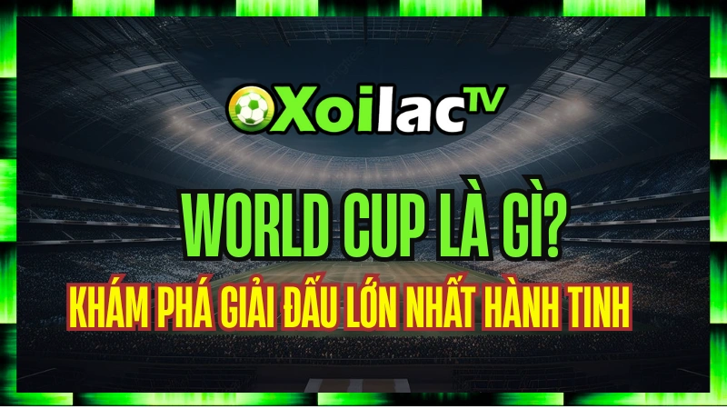 World Cup Là Gì? Khám Phá Giải Đấu Lớn Nhất Hành Tinh Cùng Xoilac TV